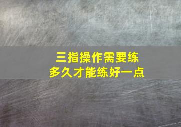 三指操作需要练多久才能练好一点