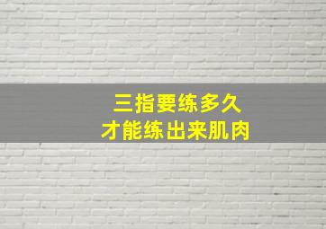 三指要练多久才能练出来肌肉