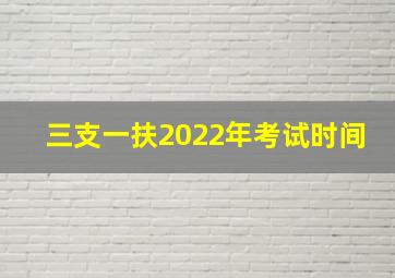 三支一扶2022年考试时间