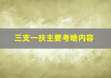 三支一扶主要考啥内容