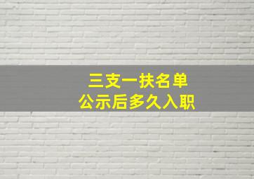 三支一扶名单公示后多久入职