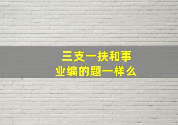 三支一扶和事业编的题一样么