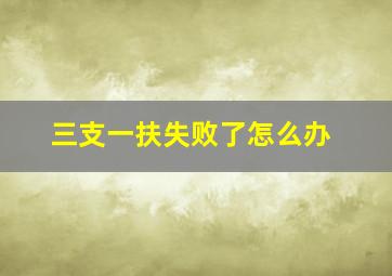 三支一扶失败了怎么办