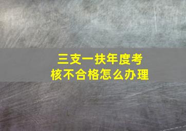 三支一扶年度考核不合格怎么办理