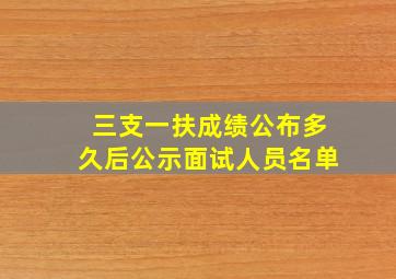 三支一扶成绩公布多久后公示面试人员名单