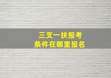 三支一扶报考条件在哪里报名