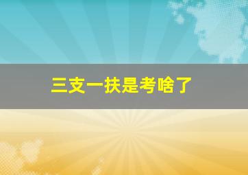 三支一扶是考啥了