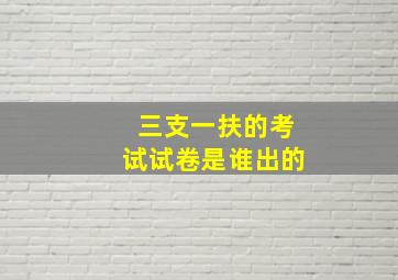 三支一扶的考试试卷是谁出的