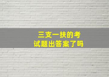 三支一扶的考试题出答案了吗