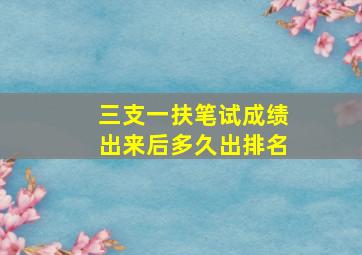 三支一扶笔试成绩出来后多久出排名