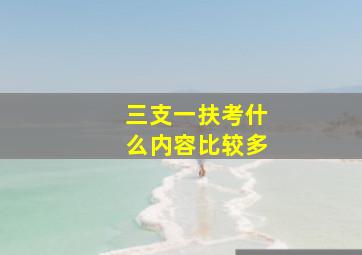 三支一扶考什么内容比较多