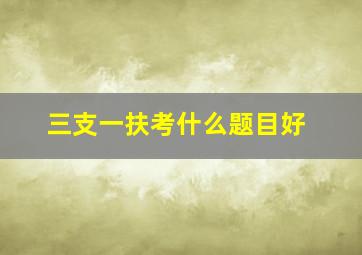 三支一扶考什么题目好