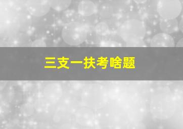 三支一扶考啥题