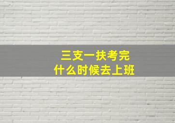 三支一扶考完什么时候去上班