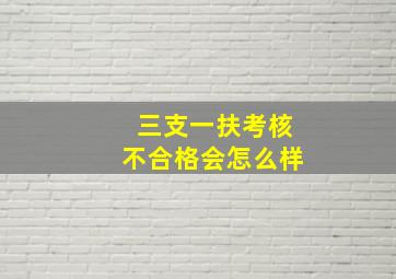 三支一扶考核不合格会怎么样