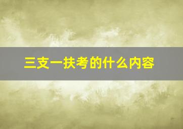 三支一扶考的什么内容