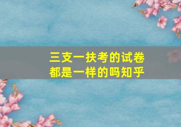 三支一扶考的试卷都是一样的吗知乎