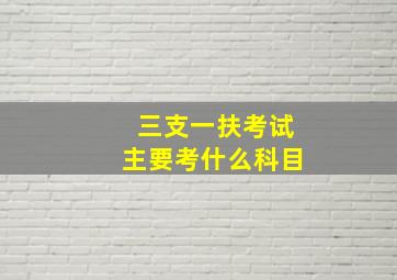 三支一扶考试主要考什么科目