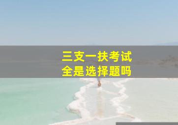 三支一扶考试全是选择题吗