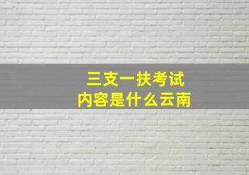 三支一扶考试内容是什么云南