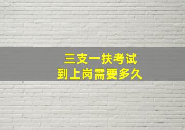 三支一扶考试到上岗需要多久