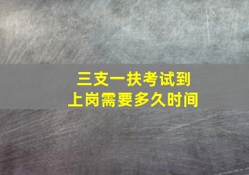 三支一扶考试到上岗需要多久时间