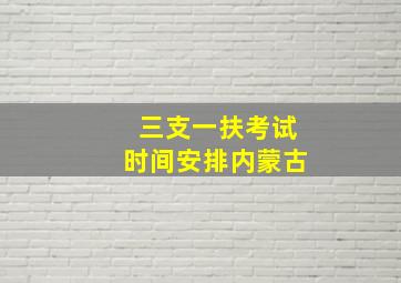 三支一扶考试时间安排内蒙古