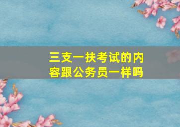 三支一扶考试的内容跟公务员一样吗