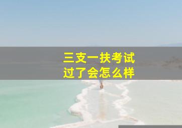 三支一扶考试过了会怎么样