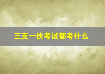 三支一扶考试都考什么