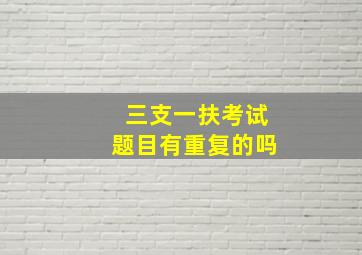 三支一扶考试题目有重复的吗