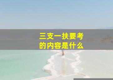 三支一扶要考的内容是什么