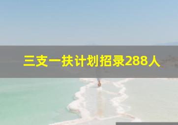 三支一扶计划招录288人