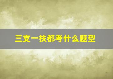 三支一扶都考什么题型