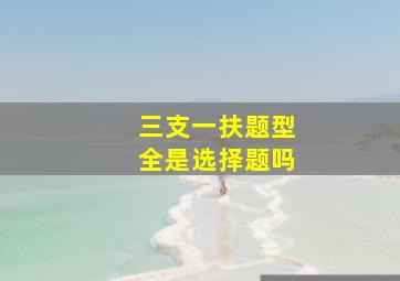 三支一扶题型全是选择题吗