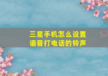 三星手机怎么设置语音打电话的铃声