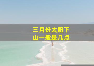 三月份太阳下山一般是几点