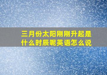 三月份太阳刚刚升起是什么时辰呢英语怎么说