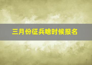 三月份征兵啥时候报名