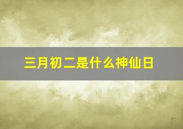 三月初二是什么神仙日