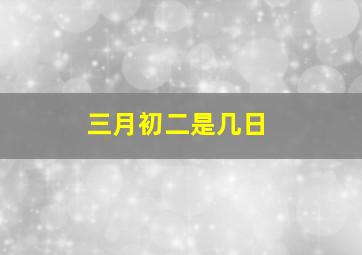 三月初二是几日