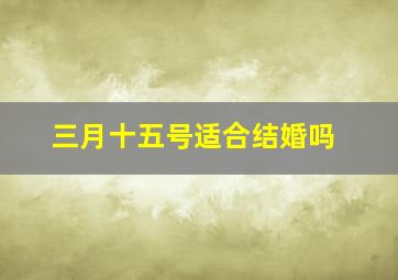 三月十五号适合结婚吗