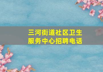 三河街道社区卫生服务中心招聘电话