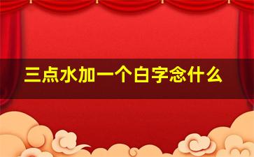 三点水加一个白字念什么