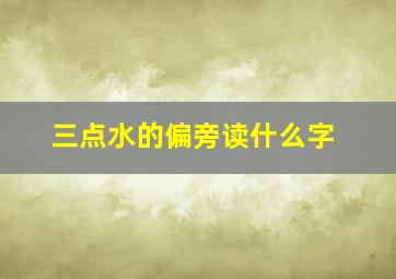 三点水的偏旁读什么字