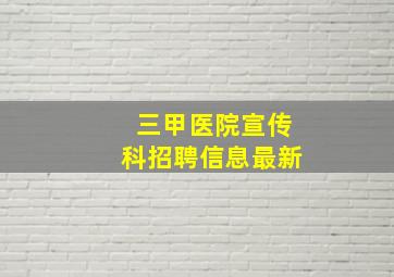 三甲医院宣传科招聘信息最新