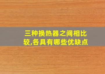 三种换热器之间相比较,各具有哪些优缺点