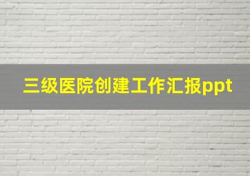 三级医院创建工作汇报ppt