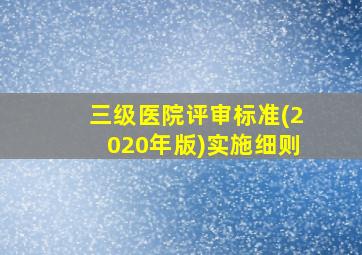 三级医院评审标准(2020年版)实施细则