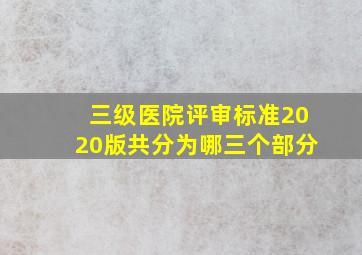 三级医院评审标准2020版共分为哪三个部分